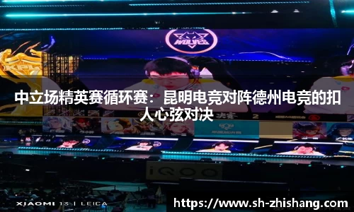 中立场精英赛循环赛：昆明电竞对阵德州电竞的扣人心弦对决
