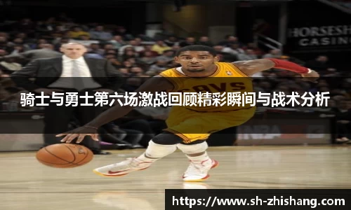 骑士与勇士第六场激战回顾精彩瞬间与战术分析