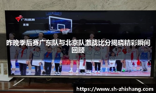 昨晚季后赛广东队与北京队激战比分揭晓精彩瞬间回顾