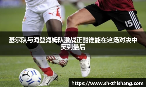 基尔队与海登海姆队激战正酣谁能在这场对决中笑到最后